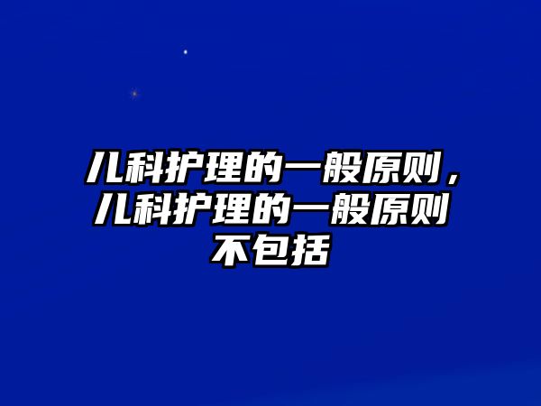 兒科護理的一般原則，兒科護理的一般原則不包括