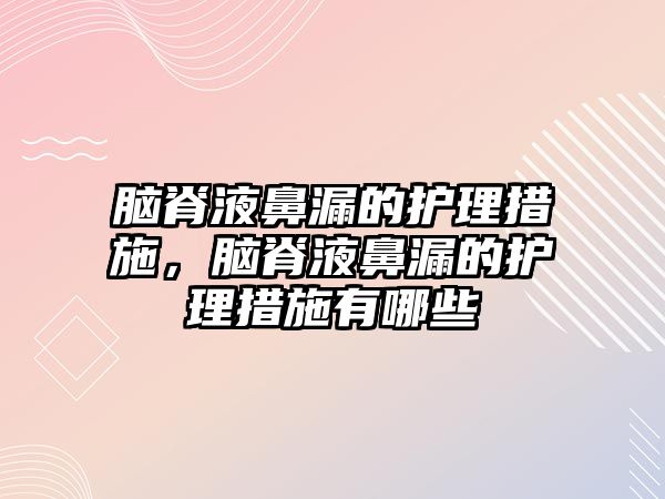 腦脊液鼻漏的護(hù)理措施，腦脊液鼻漏的護(hù)理措施有哪些