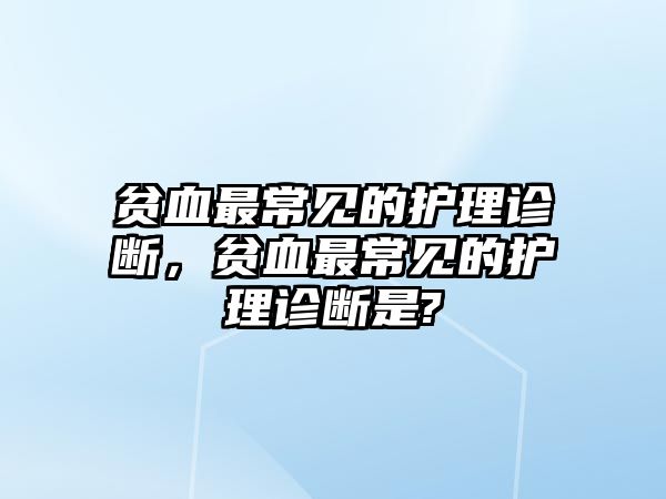 貧血最常見的護(hù)理診斷，貧血最常見的護(hù)理診斷是?