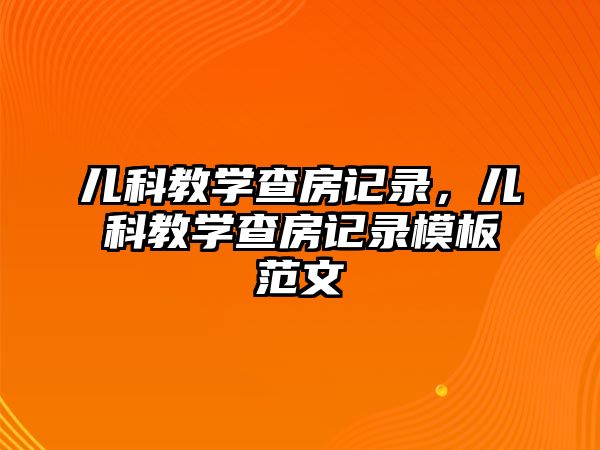 兒科教學(xué)查房記錄，兒科教學(xué)查房記錄模板范文