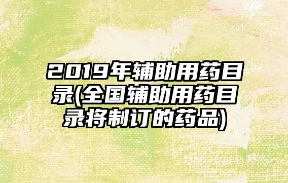 2019年輔助用藥目錄(全國輔助用藥目錄將制訂的藥品)