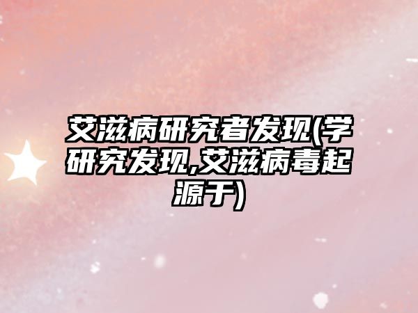 艾滋病研究者發(fā)現(xiàn)(學(xué)研究發(fā)現(xiàn),艾滋病毒起源于)