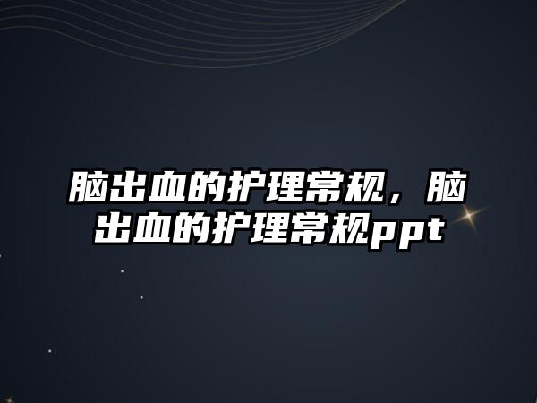 腦出血的護(hù)理常規(guī)，腦出血的護(hù)理常規(guī)ppt