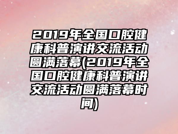 2019年全國口腔健康科普演講交流活動(dòng)圓滿落幕(2019年全國口腔健康科普演講交流活動(dòng)圓滿落幕時(shí)間)