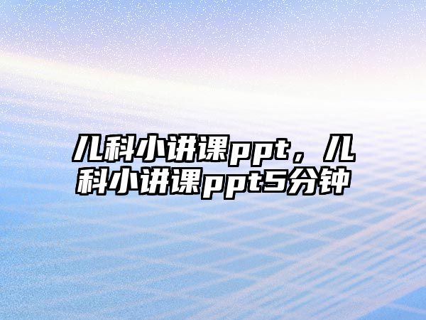 兒科小講課ppt，兒科小講課ppt5分鐘