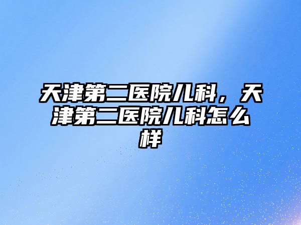 天津第二醫(yī)院兒科，天津第二醫(yī)院兒科怎么樣