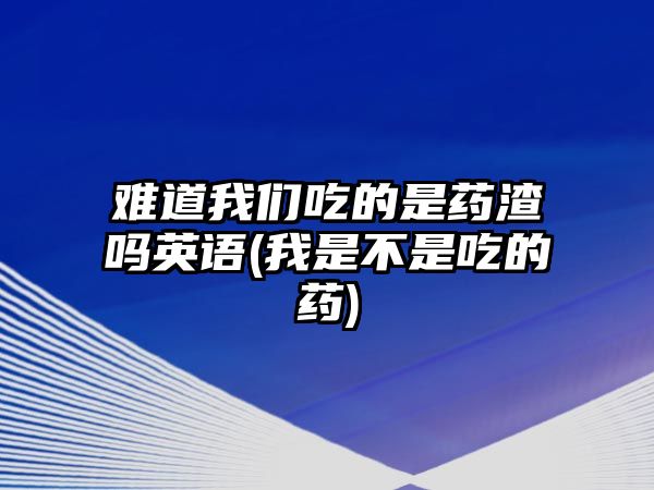 難道我們吃的是藥渣嗎英語(我是不是吃的藥)