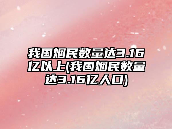 我國煙民數(shù)量達(dá)3.16億以上(我國煙民數(shù)量達(dá)3.16億人口)