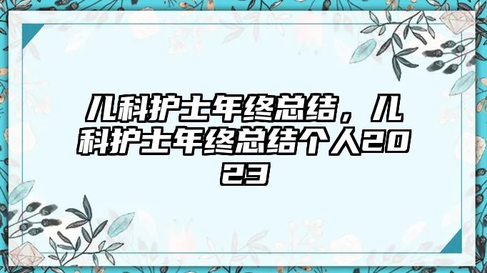 兒科護(hù)士年終總結(jié)，兒科護(hù)士年終總結(jié)個(gè)人2023