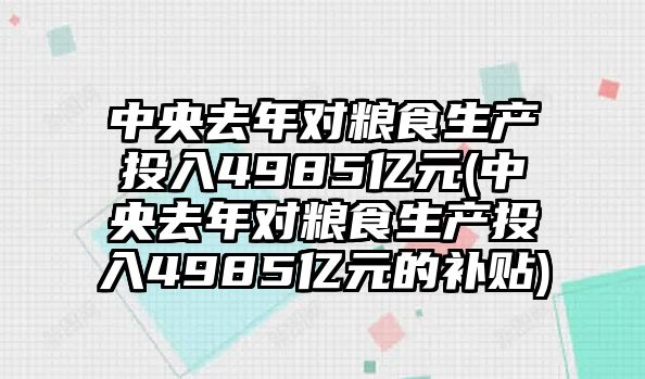 中央去年對(duì)糧食生產(chǎn)投入4985億元(中央去年對(duì)糧食生產(chǎn)投入4985億元的補(bǔ)貼)