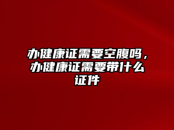 辦健康證需要空腹嗎，辦健康證需要帶什么證件