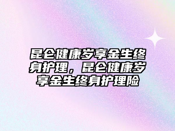 昆侖健康歲享金生終身護(hù)理，昆侖健康歲享金生終身護(hù)理險