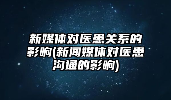 新媒體對醫(yī)患關系的影響(新聞媒體對醫(yī)患溝通的影響)