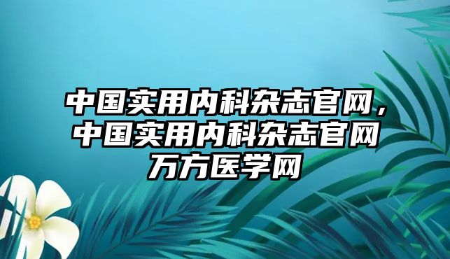 中國(guó)實(shí)用內(nèi)科雜志官網(wǎng)，中國(guó)實(shí)用內(nèi)科雜志官網(wǎng)萬(wàn)方醫(yī)學(xué)網(wǎng)