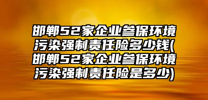 邯鄲52家企業(yè)參保環(huán)境污染強制責(zé)任險多少錢(邯鄲52家企業(yè)參保環(huán)境污染強制責(zé)任險是多少)