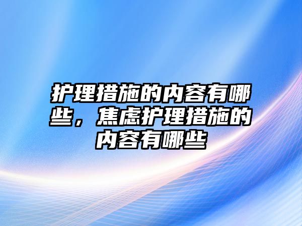 護理措施的內容有哪些，焦慮護理措施的內容有哪些