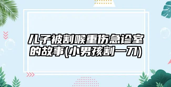 兒子被割喉重傷急診室的故事(小男孩割一刀)