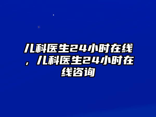 兒科醫(yī)生24小時(shí)在線，兒科醫(yī)生24小時(shí)在線咨詢