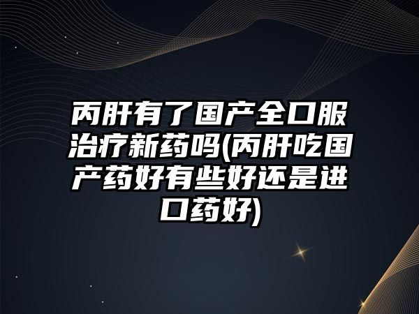 丙肝有了國(guó)產(chǎn)全口服治療新藥嗎(丙肝吃國(guó)產(chǎn)藥好有些好還是進(jìn)口藥好)