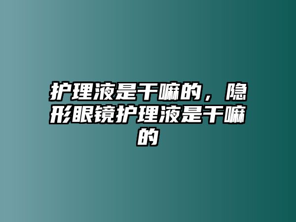 護(hù)理液是干嘛的，隱形眼鏡護(hù)理液是干嘛的