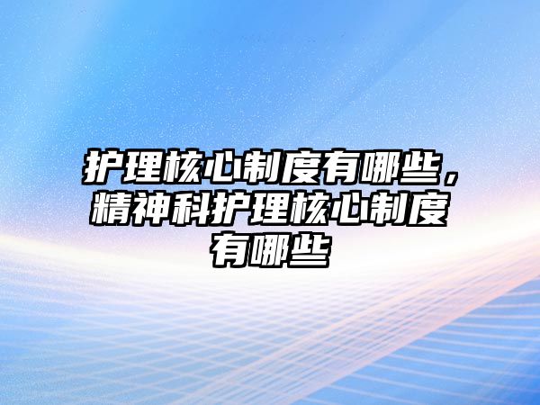 護(hù)理核心制度有哪些，精神科護(hù)理核心制度有哪些