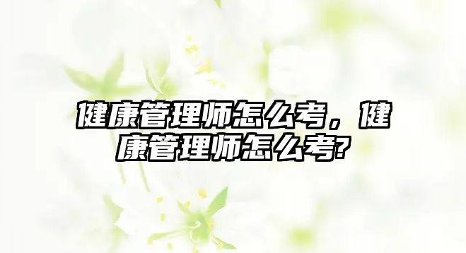 健康管理師怎么考，健康管理師怎么考?