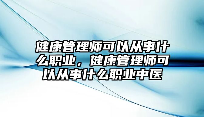 健康管理師可以從事什么職業(yè)，健康管理師可以從事什么職業(yè)中醫(yī)