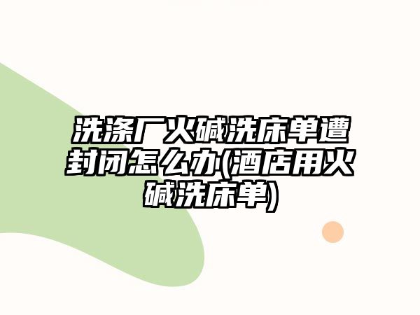 洗滌廠火堿洗床單遭封閉怎么辦(酒店用火堿洗床單)