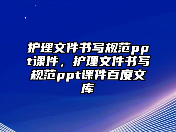 護(hù)理文件書寫規(guī)范ppt課件，護(hù)理文件書寫規(guī)范ppt課件百度文庫