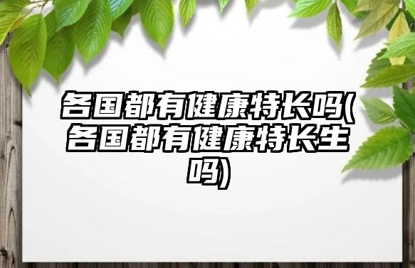 各國都有健康特長嗎(各國都有健康特長生嗎)