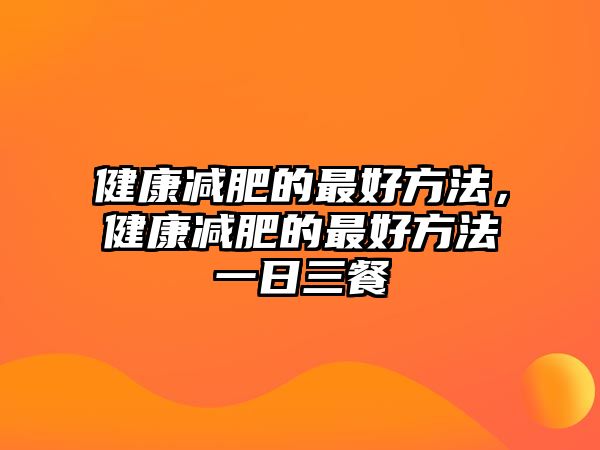 健康減肥的最好方法，健康減肥的最好方法一日三餐