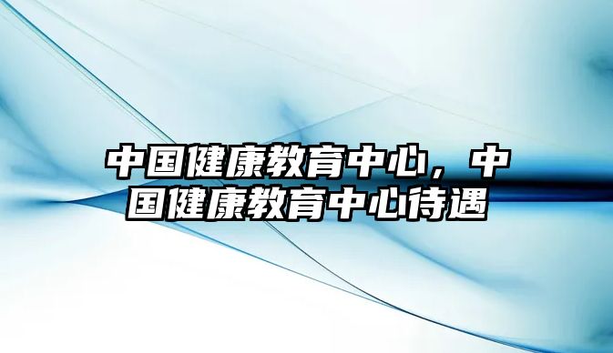 中國(guó)健康教育中心，中國(guó)健康教育中心待遇