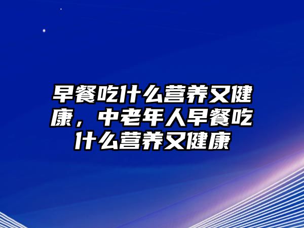 早餐吃什么營(yíng)養(yǎng)又健康，中老年人早餐吃什么營(yíng)養(yǎng)又健康