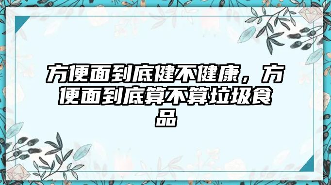 方便面到底健不健康，方便面到底算不算垃圾食品