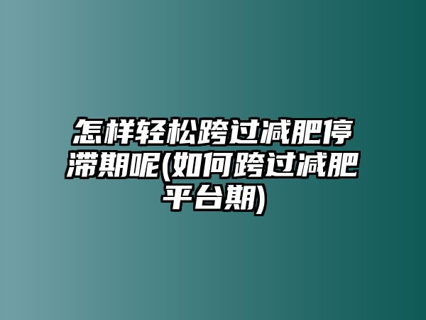 怎樣輕松跨過減肥停滯期呢(如何跨過減肥平臺期)