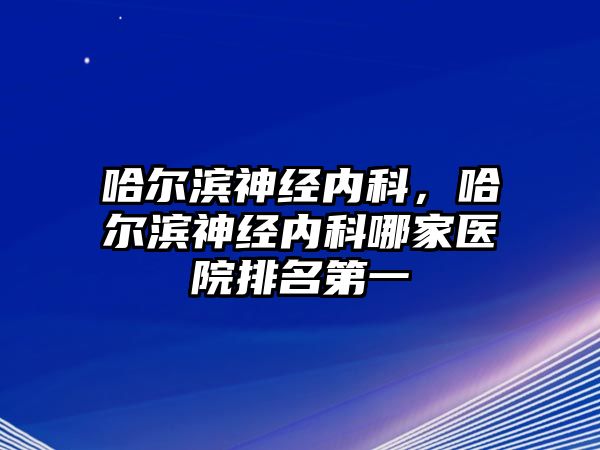 哈爾濱神經(jīng)內(nèi)科，哈爾濱神經(jīng)內(nèi)科哪家醫(yī)院排名第一