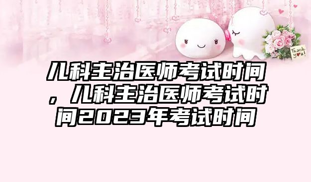 兒科主治醫(yī)師考試時間，兒科主治醫(yī)師考試時間2023年考試時間