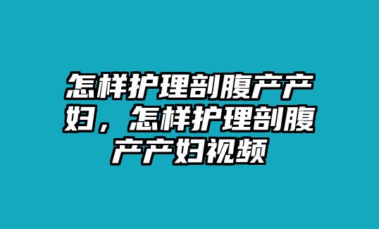 怎樣護(hù)理剖腹產(chǎn)產(chǎn)婦，怎樣護(hù)理剖腹產(chǎn)產(chǎn)婦視頻