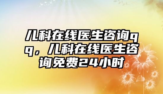 兒科在線醫(yī)生咨詢qq，兒科在線醫(yī)生咨詢免費(fèi)24小時(shí)