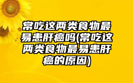 常吃這兩類食物最易患肝癌嗎(常吃這兩類食物最易患肝癌的原因)