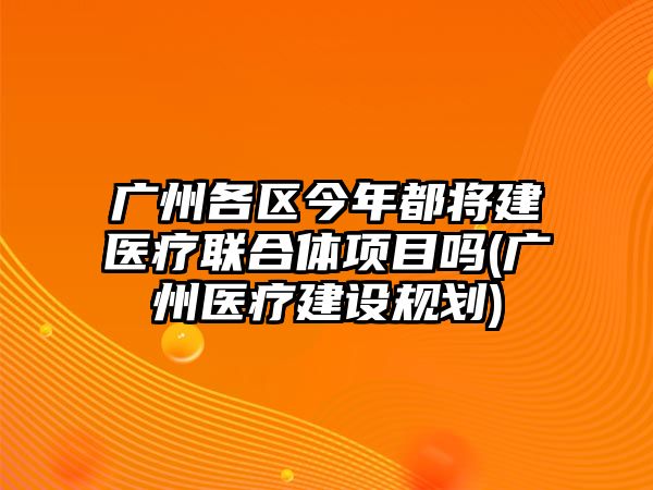 廣州各區(qū)今年都將建醫(yī)療聯(lián)合體項(xiàng)目嗎(廣州醫(yī)療建設(shè)規(guī)劃)