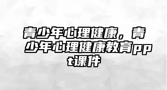 青少年心理健康，青少年心理健康教育ppt課件