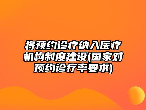 將預約診療納入醫(yī)療機構制度建設(國家對預約診療率要求)