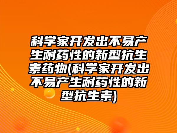 科學(xué)家開發(fā)出不易產(chǎn)生耐藥性的新型抗生素藥物(科學(xué)家開發(fā)出不易產(chǎn)生耐藥性的新型抗生素)