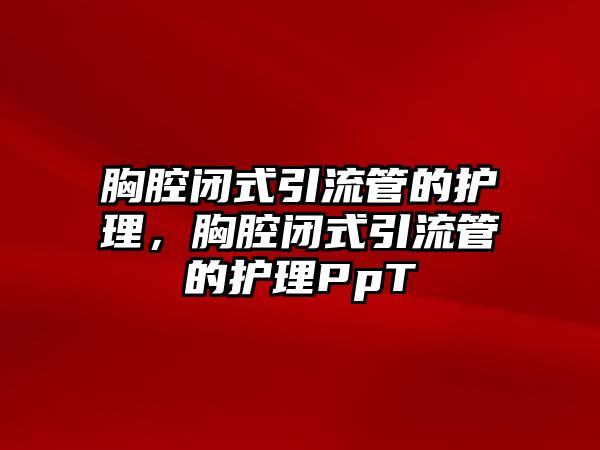 胸腔閉式引流管的護理，胸腔閉式引流管的護理PpT