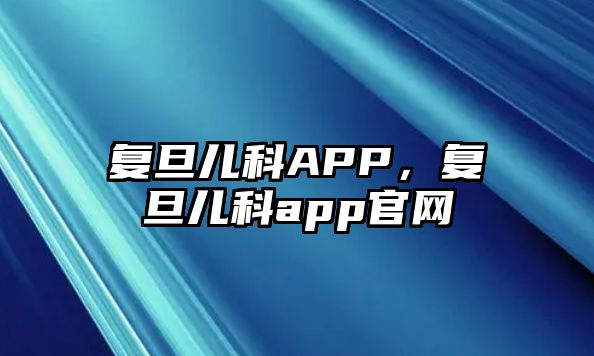 復(fù)旦兒科APP，復(fù)旦兒科app官網(wǎng)