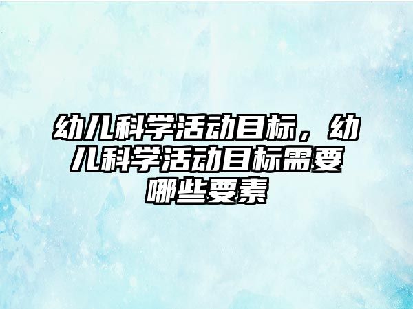 幼兒科學活動目標，幼兒科學活動目標需要哪些要素