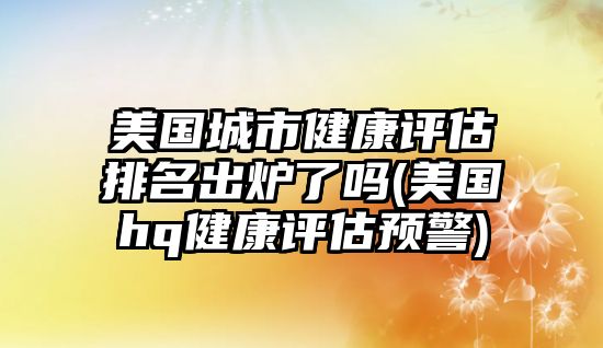 美國城市健康評估排名出爐了嗎(美國hq健康評估預警)