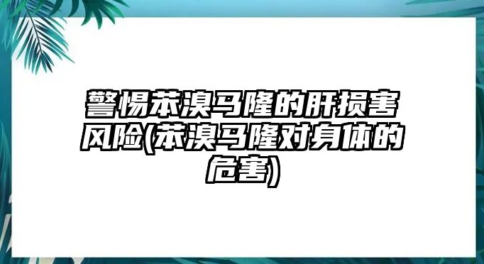 警惕苯溴馬隆的肝損害風(fēng)險(苯溴馬隆對身體的危害)