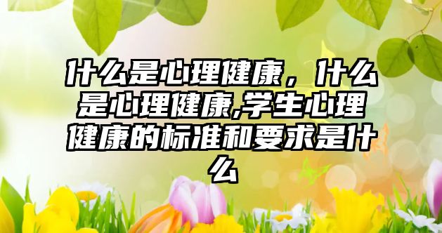 什么是心理健康，什么是心理健康,學(xué)生心理健康的標(biāo)準(zhǔn)和要求是什么